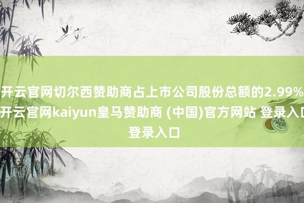 开云官网切尔西赞助商占上市公司股份总额的2.99%-开云官网kaiyun皇马赞助商 (中国)官方网站 登录入口