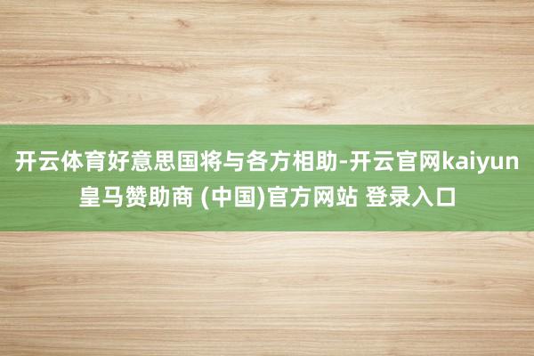 开云体育好意思国将与各方相助-开云官网kaiyun皇马赞助商 (中国)官方网站 登录入口