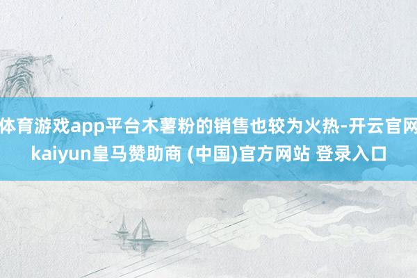 体育游戏app平台木薯粉的销售也较为火热-开云官网kaiyun皇马赞助商 (中国)官方网站 登录入口