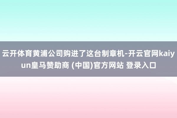云开体育黄浦公司购进了这台制章机-开云官网kaiyun皇马赞助商 (中国)官方网站 登录入口