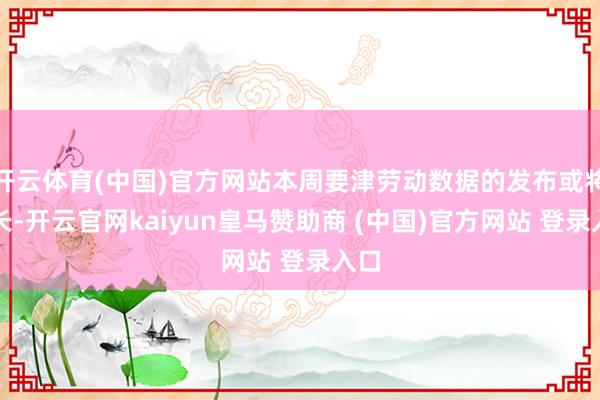 开云体育(中国)官方网站本周要津劳动数据的发布或将延长-开云官网kaiyun皇马赞助商 (中国)官方网站 登录入口