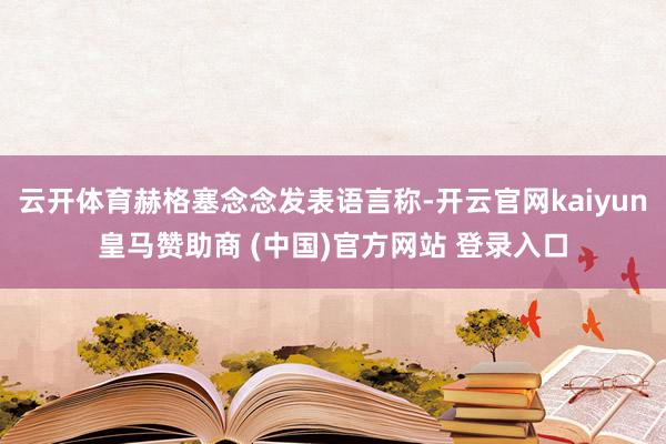 云开体育赫格塞念念发表语言称-开云官网kaiyun皇马赞助商 (中国)官方网站 登录入口