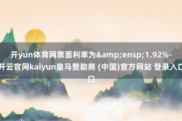 开yun体育网票面利率为&ensp;1.92%-开云官网kaiyun皇马赞助商 (中国)官方网站 登录入口
