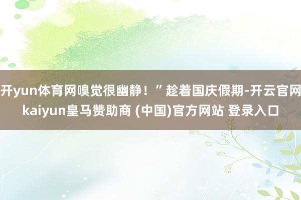 开yun体育网嗅觉很幽静！”趁着国庆假期-开云官网kaiyun皇马赞助商 (中国)官方网站 登录入口