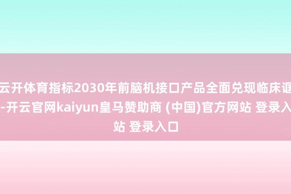 云开体育指标2030年前脑机接口产品全面兑现临床诓骗-开云官网kaiyun皇马赞助商 (中国)官方网站 登录入口