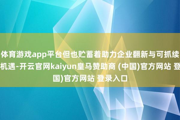 体育游戏app平台但也贮蓄着助力企业翻新与可抓续发展的机遇-开云官网kaiyun皇马赞助商 (中国)官方网站 登录入口