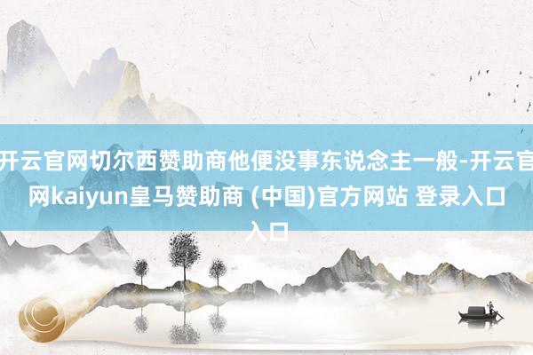 开云官网切尔西赞助商他便没事东说念主一般-开云官网kaiyun皇马赞助商 (中国)官方网站 登录入口