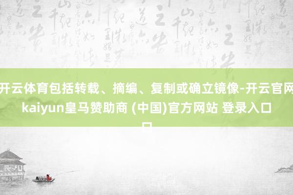 开云体育包括转载、摘编、复制或确立镜像-开云官网kaiyun皇马赞助商 (中国)官方网站 登录入口