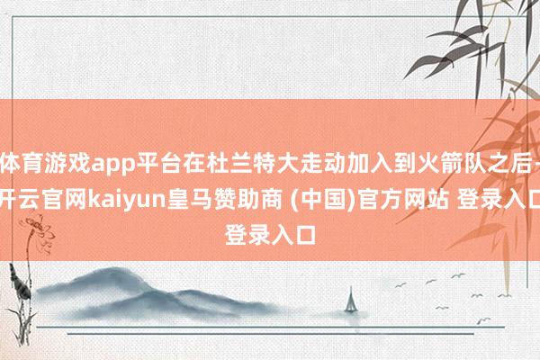 体育游戏app平台在杜兰特大走动加入到火箭队之后-开云官网kaiyun皇马赞助商 (中国)官方网站 登录入口