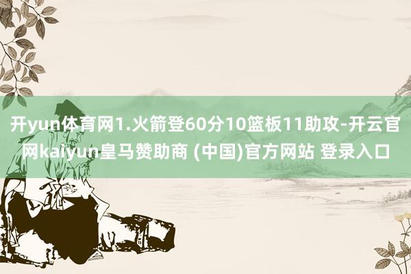 开yun体育网1.火箭登60分10篮板11助攻-开云官网kaiyun皇马赞助商 (中国)官方网站 登录入口