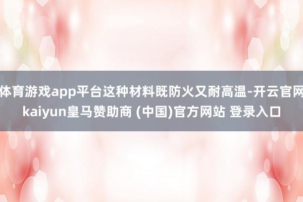 体育游戏app平台这种材料既防火又耐高温-开云官网kaiyun皇马赞助商 (中国)官方网站 登录入口