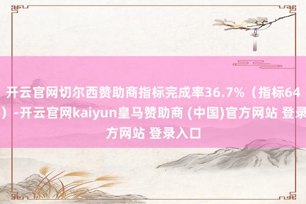 开云官网切尔西赞助商指标完成率36.7%（指标64万辆）-开云官网kaiyun皇马赞助商 (中国)官方网站 登录入口
