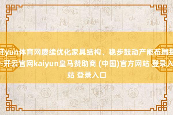 开yun体育网赓续优化家具结构、稳步鼓动产能布局挪动-开云官网kaiyun皇马赞助商 (中国)官方网站 登录入口