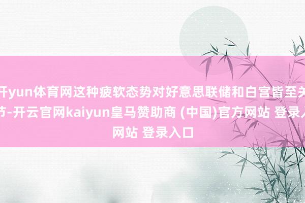 开yun体育网这种疲软态势对好意思联储和白宫皆至关环节-开云官网kaiyun皇马赞助商 (中国)官方网站 登录入口