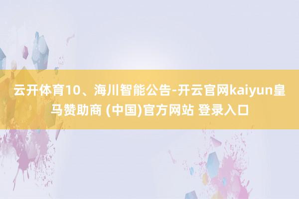 云开体育　　10、海川智能公告-开云官网kaiyun皇马赞助商 (中国)官方网站 登录入口