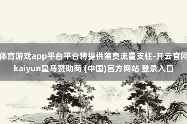 体育游戏app平台平台将提供落寞流量支柱-开云官网kaiyun皇马赞助商 (中国)官方网站 登录入口