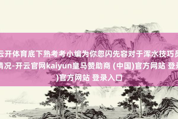 云开体育底下熟考考小编为你忽闪先容对于浑水技巧员报考情况-开云官网kaiyun皇马赞助商 (中国)官方网站 登录入口
