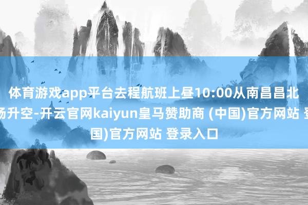 体育游戏app平台去程航班上昼10:00从南昌昌北国外机场升空-开云官网kaiyun皇马赞助商 (中国)官方网站 登录入口
