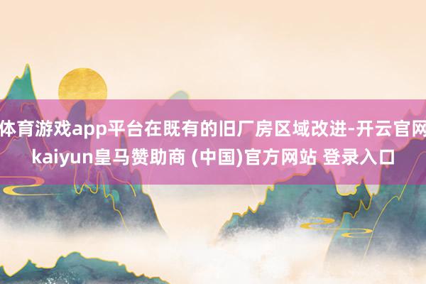 体育游戏app平台在既有的旧厂房区域改进-开云官网kaiyun皇马赞助商 (中国)官方网站 登录入口