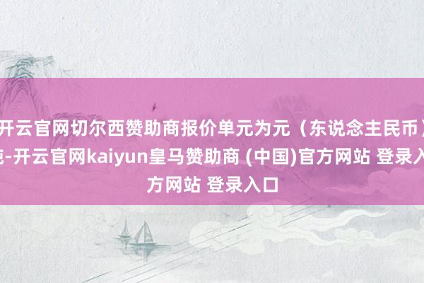 开云官网切尔西赞助商报价单元为元（东说念主民币）/吨-开云官网kaiyun皇马赞助商 (中国)官方网站 登录入口