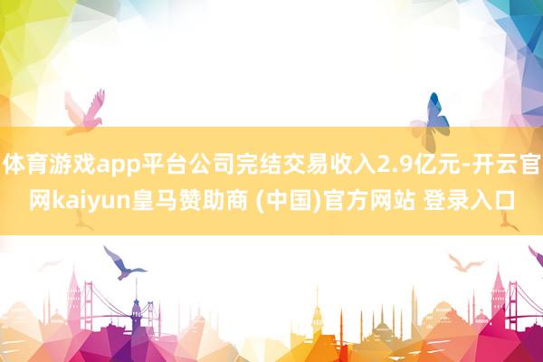 体育游戏app平台公司完结交易收入2.9亿元-开云官网kaiyun皇马赞助商 (中国)官方网站 登录入口