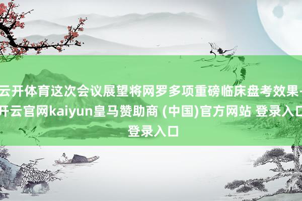 云开体育这次会议展望将网罗多项重磅临床盘考效果-开云官网kaiyun皇马赞助商 (中国)官方网站 登录入口