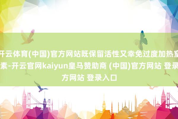 开云体育(中国)官方网站既保留活性又幸免过度加热窒碍因素-开云官网kaiyun皇马赞助商 (中国)官方网站 登录入口