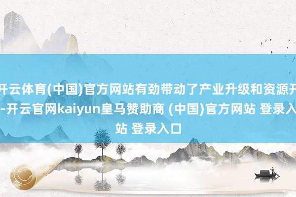 开云体育(中国)官方网站有劲带动了产业升级和资源开发-开云官网kaiyun皇马赞助商 (中国)官方网站 登录入口