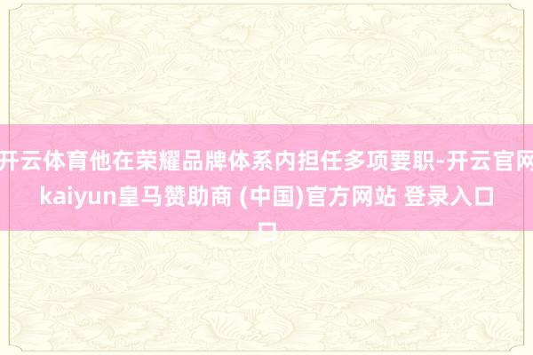 开云体育他在荣耀品牌体系内担任多项要职-开云官网kaiyun皇马赞助商 (中国)官方网站 登录入口