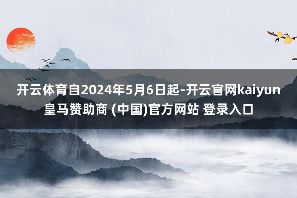 开云体育自2024年5月6日起-开云官网kaiyun皇马赞助商 (中国)官方网站 登录入口
