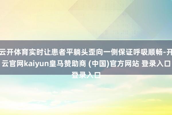 云开体育实时让患者平躺头歪向一侧保证呼吸顺畅-开云官网kaiyun皇马赞助商 (中国)官方网站 登录入口