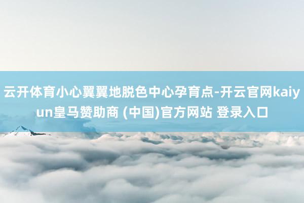 云开体育小心翼翼地脱色中心孕育点-开云官网kaiyun皇马赞助商 (中国)官方网站 登录入口