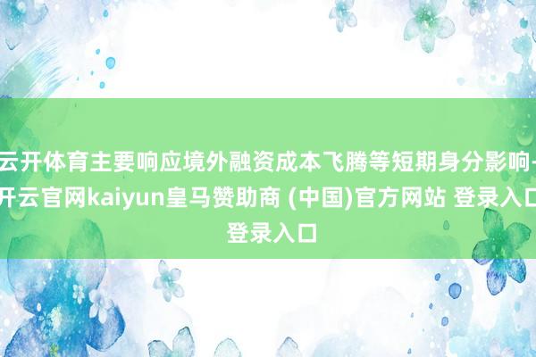 云开体育主要响应境外融资成本飞腾等短期身分影响-开云官网kaiyun皇马赞助商 (中国)官方网站 登录入口