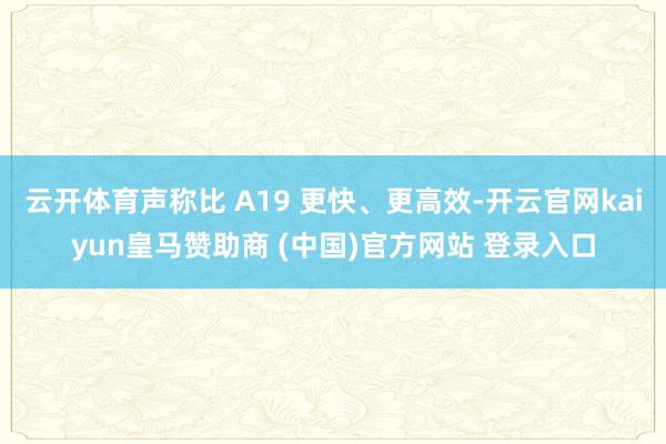 云开体育声称比 A19 更快、更高效-开云官网kaiyun皇马赞助商 (中国)官方网站 登录入口