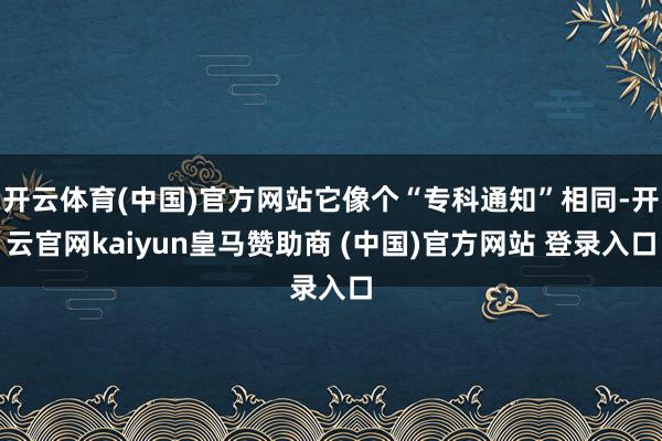 开云体育(中国)官方网站它像个“专科通知”相同-开云官网kaiyun皇马赞助商 (中国)官方网站 登录入口