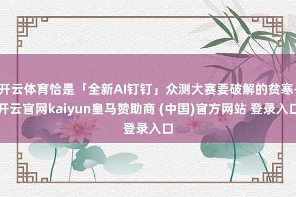 开云体育恰是「全新AI钉钉」众测大赛要破解的贫寒-开云官网kaiyun皇马赞助商 (中国)官方网站 登录入口