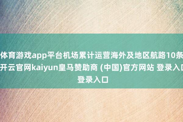 体育游戏app平台机场累计运营海外及地区航路10条-开云官网kaiyun皇马赞助商 (中国)官方网站 登录入口