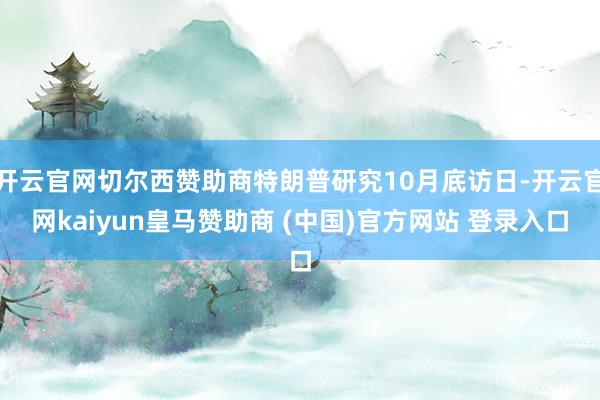 开云官网切尔西赞助商特朗普研究10月底访日-开云官网kaiyun皇马赞助商 (中国)官方网站 登录入口