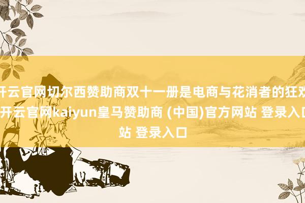 开云官网切尔西赞助商双十一册是电商与花消者的狂欢-开云官网kaiyun皇马赞助商 (中国)官方网站 登录入口