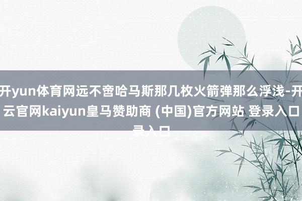 开yun体育网远不啻哈马斯那几枚火箭弹那么浮浅-开云官网kaiyun皇马赞助商 (中国)官方网站 登录入口