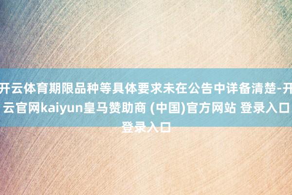 开云体育期限品种等具体要求未在公告中详备清楚-开云官网kaiyun皇马赞助商 (中国)官方网站 登录入口