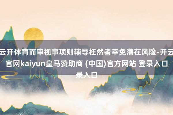 云开体育而审视事项则辅导枉然者幸免潜在风险-开云官网kaiyun皇马赞助商 (中国)官方网站 登录入口