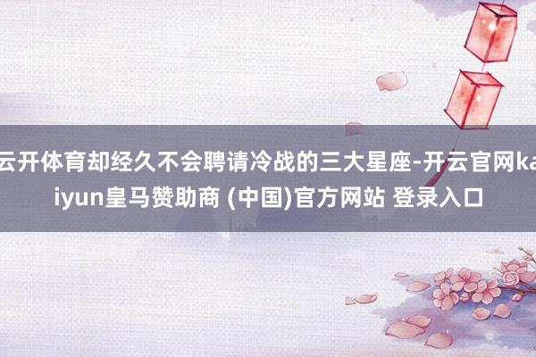 云开体育却经久不会聘请冷战的三大星座-开云官网kaiyun皇马赞助商 (中国)官方网站 登录入口