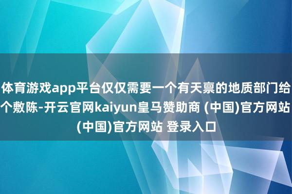 体育游戏app平台仅仅需要一个有天禀的地质部门给矿企出这个敷陈-开云官网kaiyun皇马赞助商 (中国)官方网站 登录入口