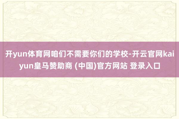 开yun体育网咱们不需要你们的学校-开云官网kaiyun皇马赞助商 (中国)官方网站 登录入口