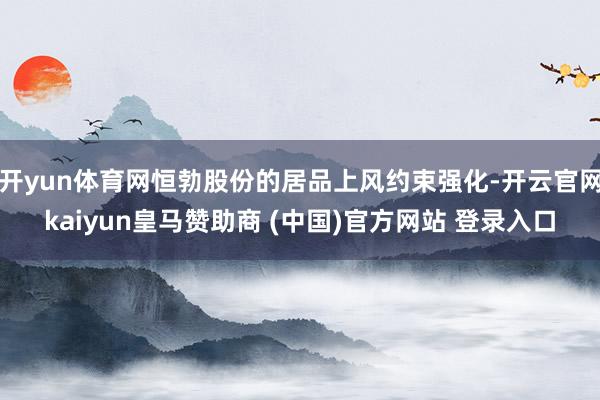 开yun体育网恒勃股份的居品上风约束强化-开云官网kaiyun皇马赞助商 (中国)官方网站 登录入口