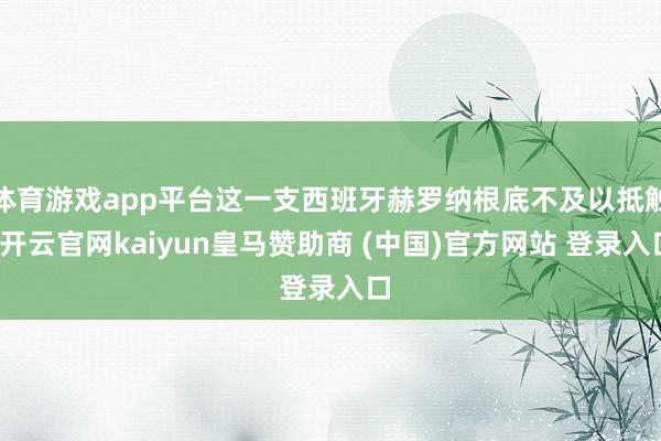 体育游戏app平台这一支西班牙赫罗纳根底不及以抵触-开云官网kaiyun皇马赞助商 (中国)官方网站 登录入口