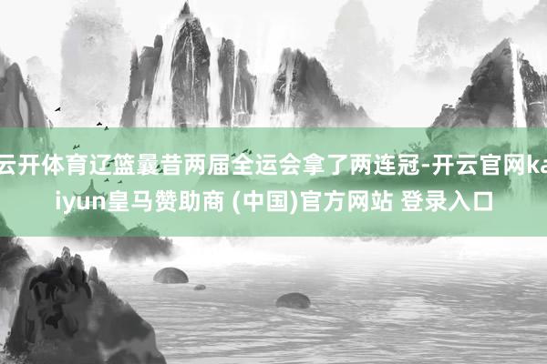 云开体育辽篮曩昔两届全运会拿了两连冠-开云官网kaiyun皇马赞助商 (中国)官方网站 登录入口