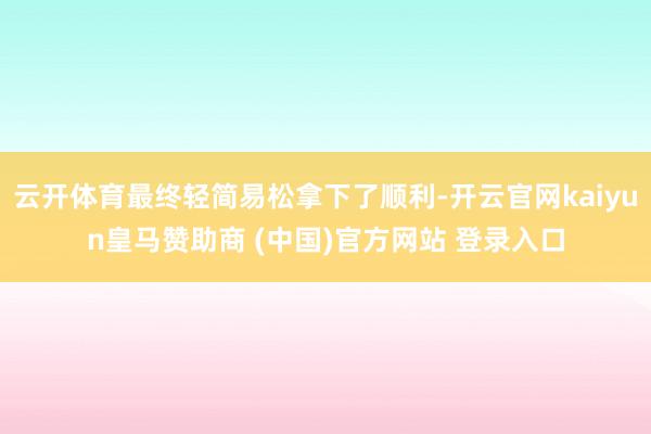 云开体育最终轻简易松拿下了顺利-开云官网kaiyun皇马赞助商 (中国)官方网站 登录入口