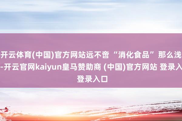 开云体育(中国)官方网站远不啻 “消化食品” 那么浅易-开云官网kaiyun皇马赞助商 (中国)官方网站 登录入口